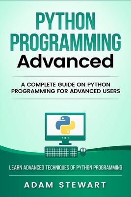 Python Programming Advanced: A Complete Guide on Python Programming for Advanced Users by Stewart, Adam