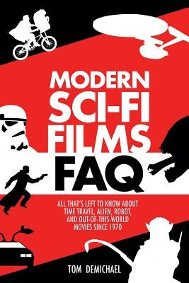 Modern Sci-Fi Films FAQ: All That's Left to Know About Time-Travel, Alien, Robot, and Out-of-This-World Movies Since 1970 by DeMichael, Tom