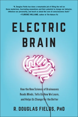 Electric Brain: How the New Science of Brainwaves Reads Minds, Tells Us How We Learn, and Helps Us Change for the Better by Fields, R. Douglas