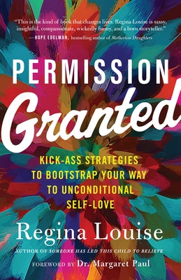 Permission Granted: Kick-Ass Strategies to Bootstrap Your Way to Unconditional Self-Love by Louise, Regina