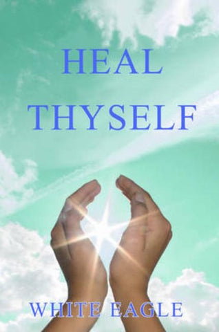 Heal Thyself: The Key to Spiritual Healing and Health in Mind and Body by White Eagle