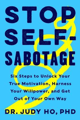 Stop Self-Sabotage: Six Steps to Unlock Your True Motivation, Harness Your Willpower, and Get Out of Your Own Way by Ho Phd, Judy