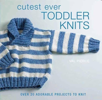 Cutest Ever Toddler Knits: Over 20 Adorable Projects to Knit by Pierce, Val