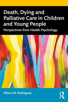 Death, Dying and Palliative Care in Children and Young People: Perspectives from Health Psychology by Rodriguez, Alison M.