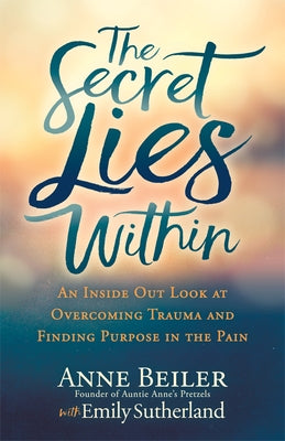 The Secret Lies Within: An Inside Out Look at Overcoming Trauma and Finding Purpose in the Pain by Beiler, Anne