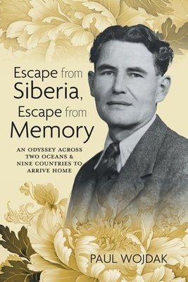 Escape from Siberia, Escape from Memory: An Odyssey Across Two Oceans & Nine Countries to Arrive Home by Wojdak, Paul