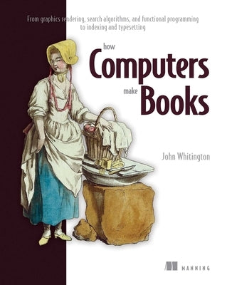 How Computers Make Books: From Graphics Rendering, Search Algorithms, and Functional Programming to Indexing and Typesetting by Whitington, John