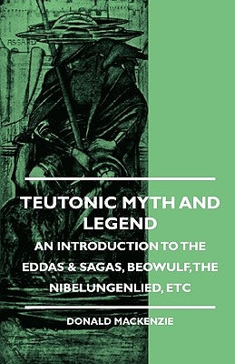 Teutonic Myth and Legend - An Introduction to the Eddas & Sagas, Beowulf, The Nibelungenlied, etc by MacKenzie, Donald