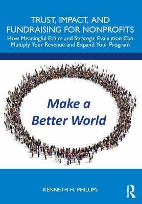 Trust, Impact, and Fundraising for Nonprofits: How meaningful ethics and strategic evaluation can multiply your revenue and expand your program by Phillips, Kenneth H.