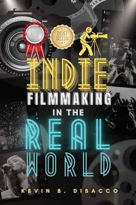 Indie Filmmaking in the Real World by Dibacco, Kevin B.