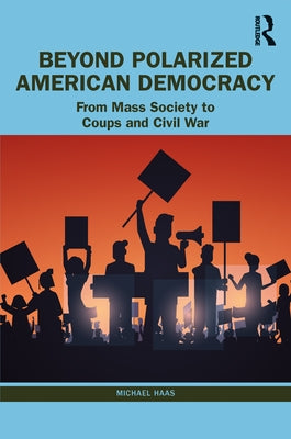 Beyond Polarized American Democracy: From Mass Society to Coups and Civil War by Haas, Michael