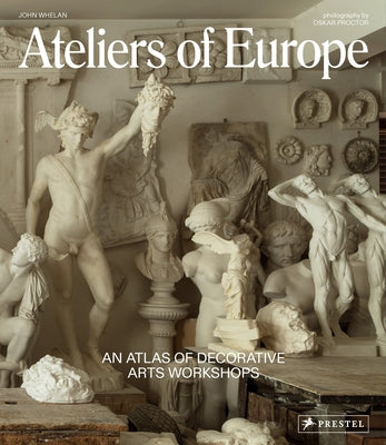 Ateliers of Europe: An Atlas of Decorative Arts Workshops by Whelan, John