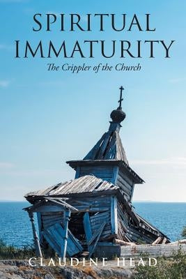 Spiritual Immaturity: The Crippler of the Church by Head, Claudine