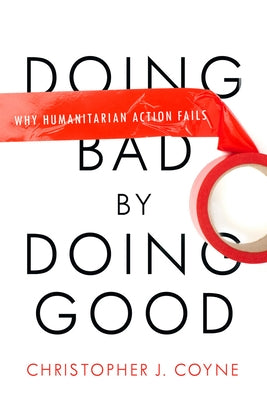 Doing Bad by Doing Good: Why Humanitarian Action Fails by Coyne, Christopher J.