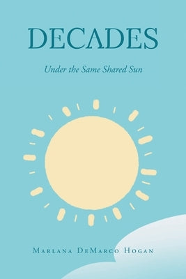 Decades-Under the Same Shared Sun by Hogan, Marlana DeMarco