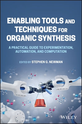 Enabling Tools and Techniques for Organic Synthesis: A Practical Guide to Experimentation, Automation, and Computation by Newman, Stephen G.