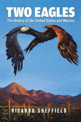 Two Eagles: The History of the United States and Mexico by Sheffield, Ricardo