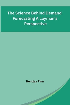 The Science Behind Demand Forecasting A Layman's Perspective by Bentley Finn