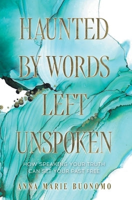 Haunted by Words Left Unspoken: How Speaking Your Truth Can Set Your Past Free by Buonomo, Anna Marie