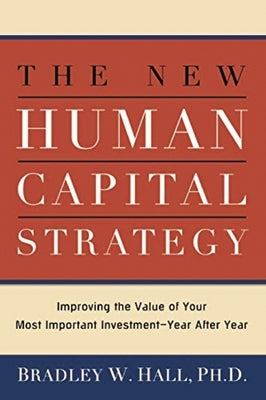 The New Human Capital Strategy: Improving the Value of Your Most Important Investment--Year After Year by Hall, Bradley W.