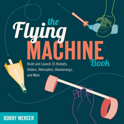 The Flying Machine Book: Build and Launch 35 Rockets, Gliders, Helicopters, Boomerangs, and More by Mercer, Bobby