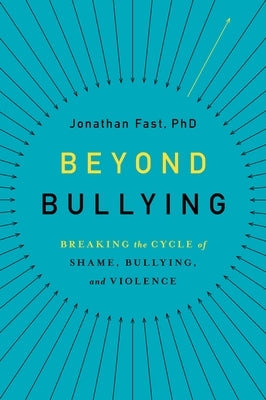 Beyond Bullying: Breaking the Cycle of Shame, Bullying, and Violence by Fast, Jonathan