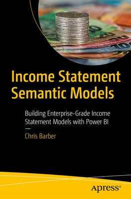 Income Statement Semantic Models: Building Enterprise-Grade Income Statement Models with Power Bi by Barber, Chris