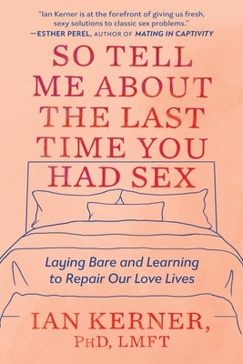 So Tell Me about the Last Time You Had Sex: Laying Bare and Learning to Repair Our Love Lives by Kerner, Ian