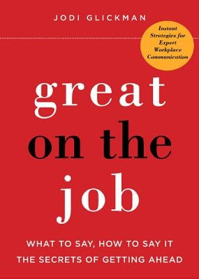 Great on the Job: What to Say, How to Say It, the Secrets of Getting Ahead by Glickman, Jodi