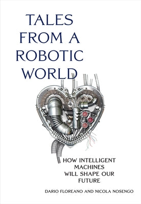 Tales from a Robotic World: How Intelligent Machines Will Shape Our Future by Floreano, Dario