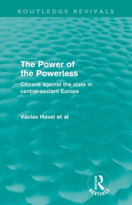 The Power of the Powerless (Routledge Revivals): Citizens Against the State in Central-eastern Europe by Havel, Vaclav