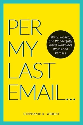 Per My Last Email: Witty, Wicked, and Wonderfully Weird Workplace Words and Phrases by Wright, Stephanie K.