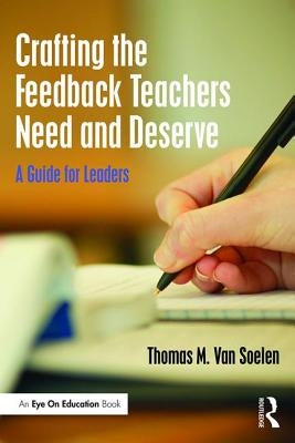 Crafting the Feedback Teachers Need and Deserve: A Guide for Leaders by Van Soelen, Thomas M.