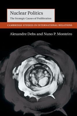 Nuclear Politics: The Strategic Causes of Proliferation by Debs, Alexandre