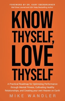 Know Thyself, Love Thyself: A Practical Roadmap for Optimizing Performance Through Mental Fitness, Cultivating Healthy Relationships, and Creating by Wandler, Mike