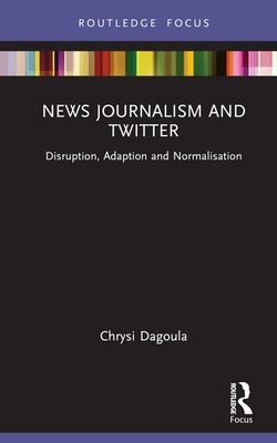 News Journalism and Twitter: Disruption, Adaption and Normalisation by Dagoula, Chrysi