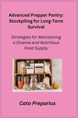 Advanced Prepper Pantry: Strategies for Maintaining a Diverse and Nutritious Food Supply by Preparius, Cato