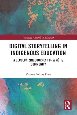 Digital Storytelling in Indigenous Education: A Decolonizing Journey for a Métis Community by Poitras Pratt, Yvonne