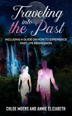 Traveling Into the Past: Including a Guide on How to Experience Past Life Regression by Elizabeth, Chloe Moers/ Annie