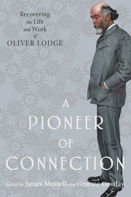 A Pioneer of Connection: Recovering the Life and Work of Oliver Lodge by Mussell, James