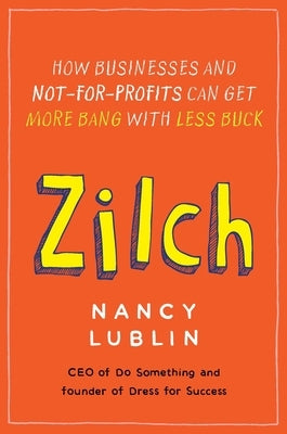 Zilch: How Businesses and Not-for-Profits Can Get More Bang with Less Buck by Lublin, Nancy