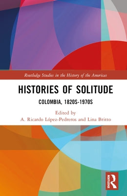 Histories of Solitude: Colombia, 1820s-1970s by LÃ³pez-Pedreros, A. Ricardo