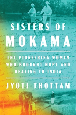 Sisters of Mokama: The Pioneering Women Who Brought Hope and Healing to India by Thottam, Jyoti