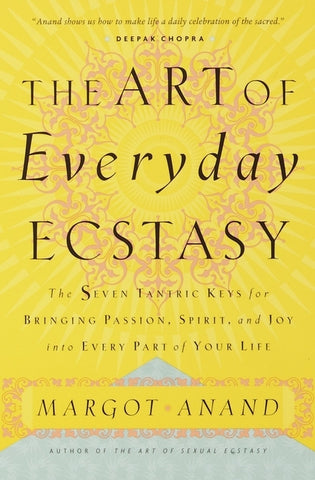 The Art of Everyday Ecstasy: The Seven Tantric Keys for Bringing Passion, Spirit, and Joy into Every Part of Your Life by Anand, Margot