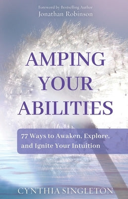 Amping Your Abilities: 77 Ways to Awaken, Explore, and Ignite Your Intuition by Singleton, Cynthia