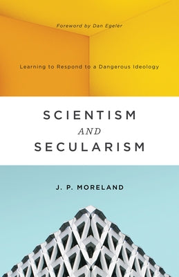 Scientism and Secularism: Learning to Respond to a Dangerous Ideology by Moreland, J. P.