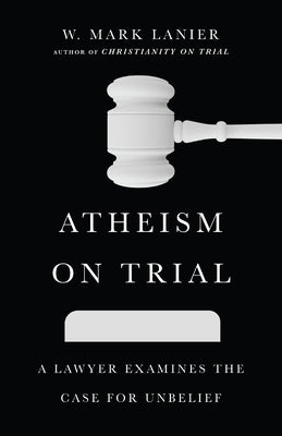 Atheism on Trial: A Lawyer Examines the Case for Unbelief by Lanier, W. Mark