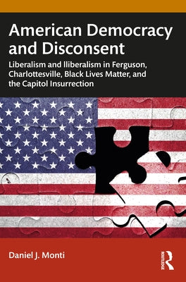 American Democracy and Disconsent: Liberalism and Illiberalism in Ferguson, Charlottesville, Black Lives Matter, and the Capitol Insurrection by Monti, Daniel