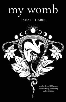 My Womb, A collection of 108 poems of unearthing, unraveling and re-birthing by Habib, Sadaff