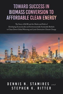 Toward Success in Biomass Conversion to Affordable Clean Energy: The Story of KiOR and the Merits and Perils of Developing Economically and Environmen by Stamires, Dennis N.